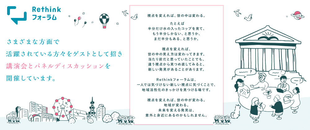 Rethinkフォーラム さまざまな方面で活躍されている方々をゲストとして招き講演会とパネルディスカッションを開催しています。